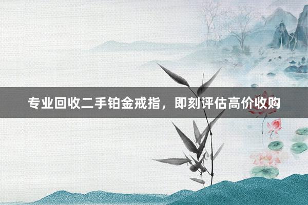 专业回收二手铂金戒指，即刻评估高价收购